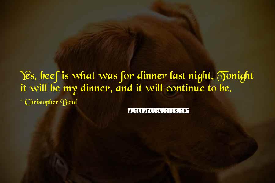 Christopher Bond Quotes: Yes, beef is what was for dinner last night. Tonight it will be my dinner, and it will continue to be.