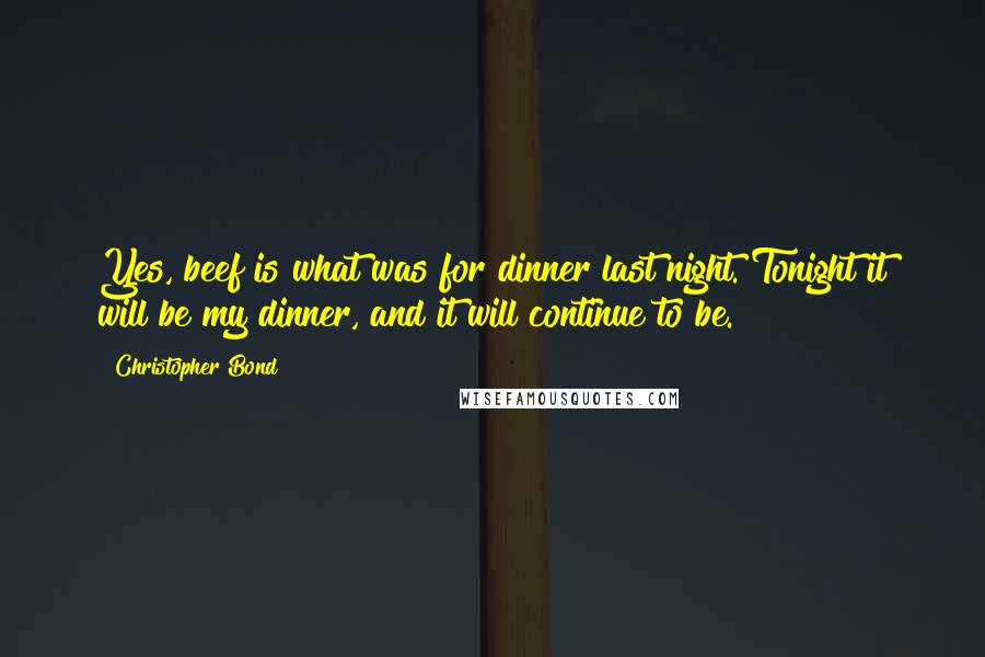 Christopher Bond Quotes: Yes, beef is what was for dinner last night. Tonight it will be my dinner, and it will continue to be.