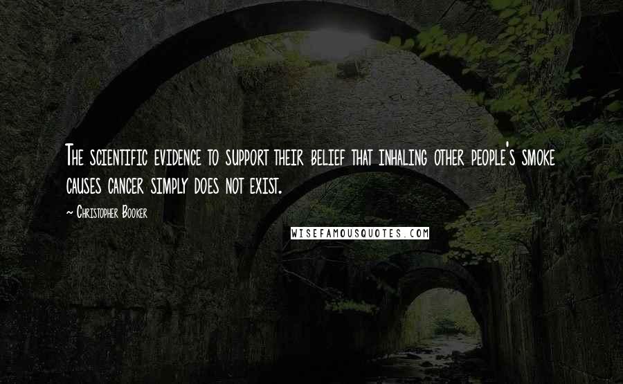 Christopher Booker Quotes: The scientific evidence to support their belief that inhaling other people's smoke causes cancer simply does not exist.