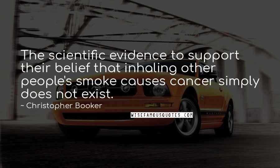 Christopher Booker Quotes: The scientific evidence to support their belief that inhaling other people's smoke causes cancer simply does not exist.