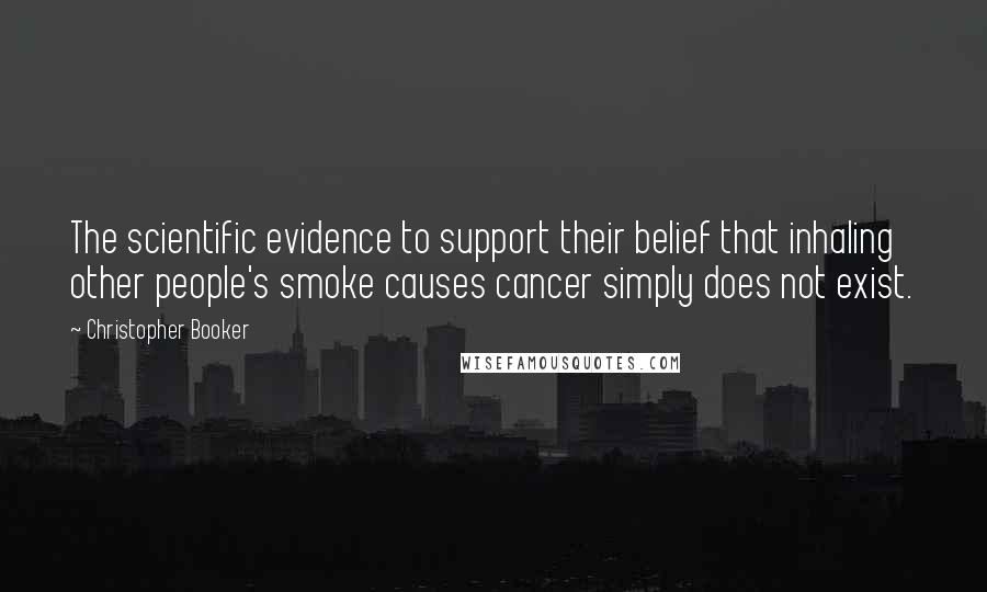 Christopher Booker Quotes: The scientific evidence to support their belief that inhaling other people's smoke causes cancer simply does not exist.