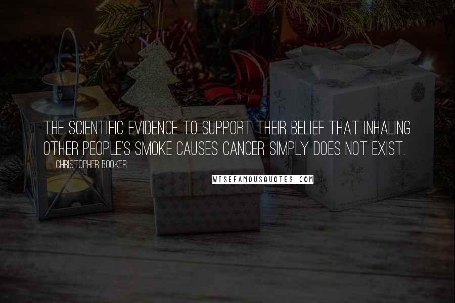 Christopher Booker Quotes: The scientific evidence to support their belief that inhaling other people's smoke causes cancer simply does not exist.