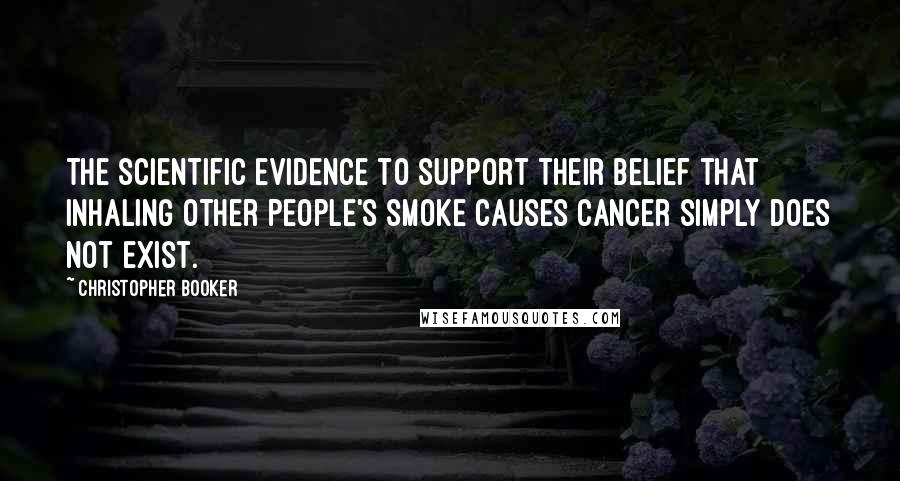 Christopher Booker Quotes: The scientific evidence to support their belief that inhaling other people's smoke causes cancer simply does not exist.