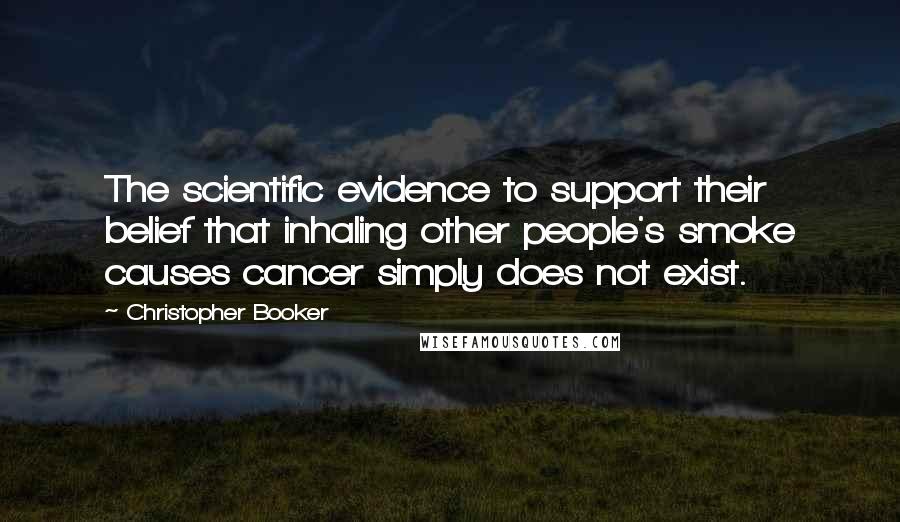 Christopher Booker Quotes: The scientific evidence to support their belief that inhaling other people's smoke causes cancer simply does not exist.