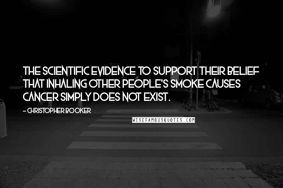 Christopher Booker Quotes: The scientific evidence to support their belief that inhaling other people's smoke causes cancer simply does not exist.