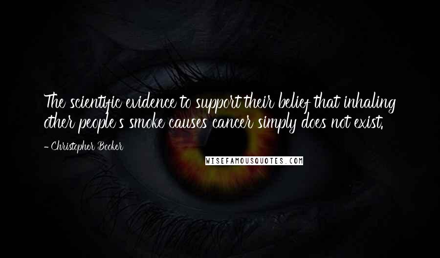 Christopher Booker Quotes: The scientific evidence to support their belief that inhaling other people's smoke causes cancer simply does not exist.