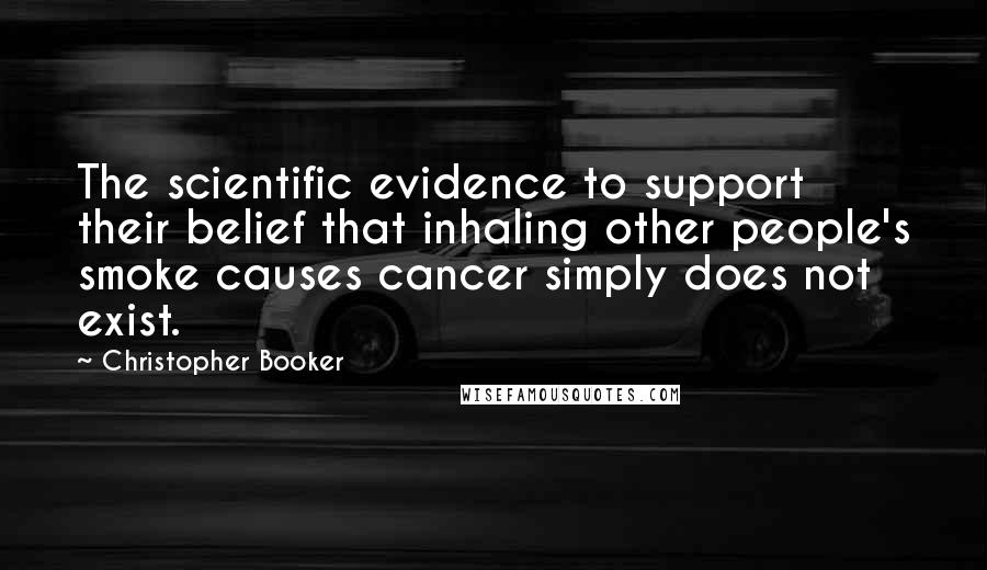 Christopher Booker Quotes: The scientific evidence to support their belief that inhaling other people's smoke causes cancer simply does not exist.