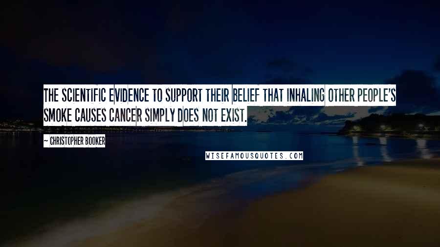 Christopher Booker Quotes: The scientific evidence to support their belief that inhaling other people's smoke causes cancer simply does not exist.