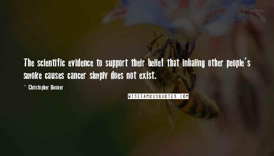 Christopher Booker Quotes: The scientific evidence to support their belief that inhaling other people's smoke causes cancer simply does not exist.