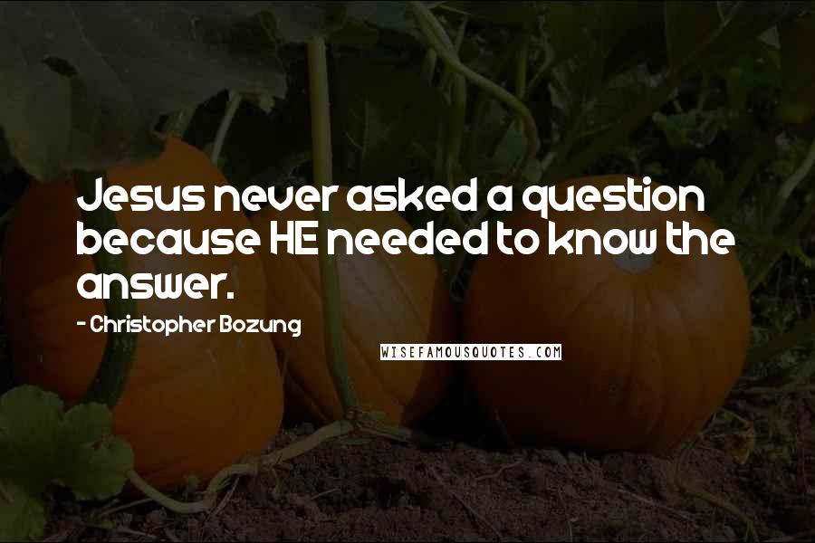 Christopher Bozung Quotes: Jesus never asked a question because HE needed to know the answer.