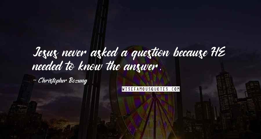 Christopher Bozung Quotes: Jesus never asked a question because HE needed to know the answer.
