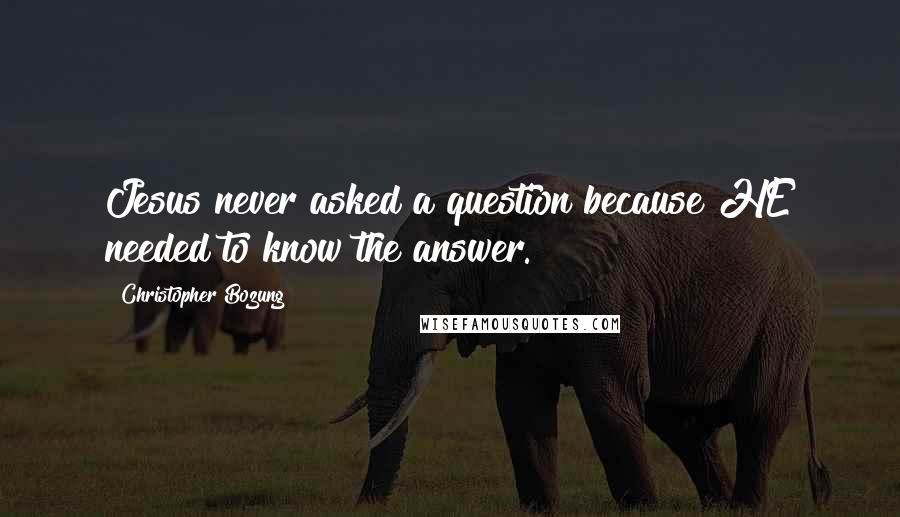 Christopher Bozung Quotes: Jesus never asked a question because HE needed to know the answer.