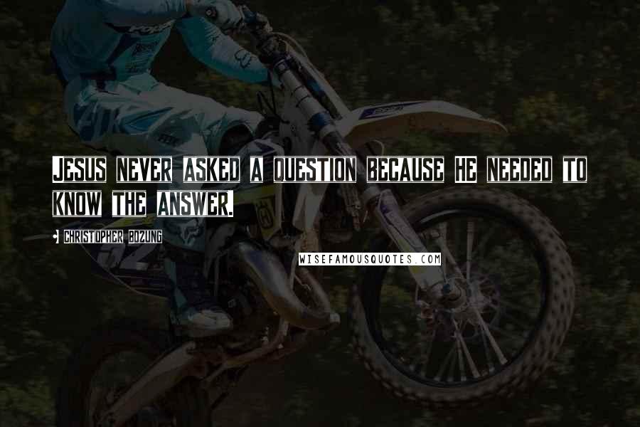 Christopher Bozung Quotes: Jesus never asked a question because HE needed to know the answer.