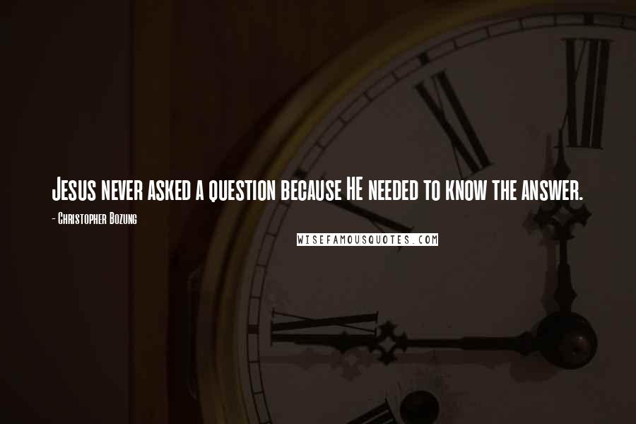 Christopher Bozung Quotes: Jesus never asked a question because HE needed to know the answer.