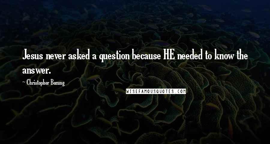 Christopher Bozung Quotes: Jesus never asked a question because HE needed to know the answer.