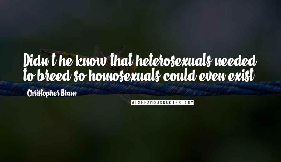 Christopher Bram Quotes: Didn't he know that heterosexuals needed to breed so homosexuals could even exist?