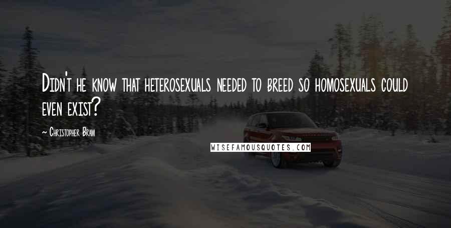 Christopher Bram Quotes: Didn't he know that heterosexuals needed to breed so homosexuals could even exist?