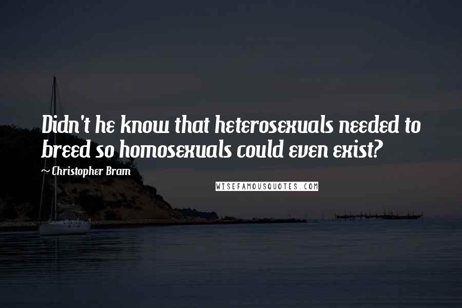 Christopher Bram Quotes: Didn't he know that heterosexuals needed to breed so homosexuals could even exist?