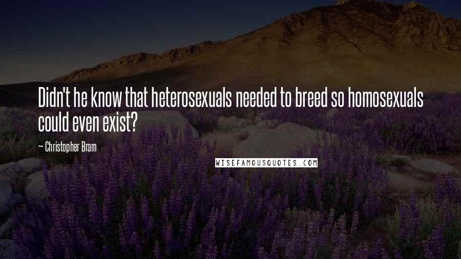 Christopher Bram Quotes: Didn't he know that heterosexuals needed to breed so homosexuals could even exist?