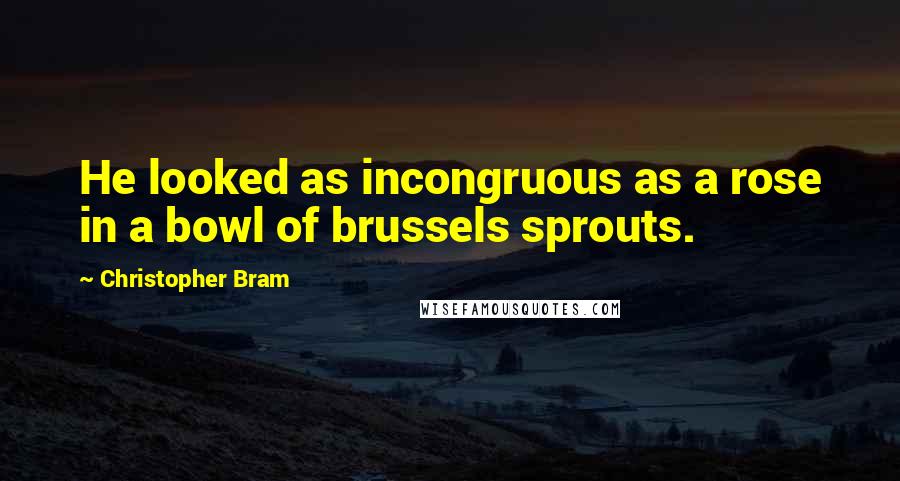 Christopher Bram Quotes: He looked as incongruous as a rose in a bowl of brussels sprouts.