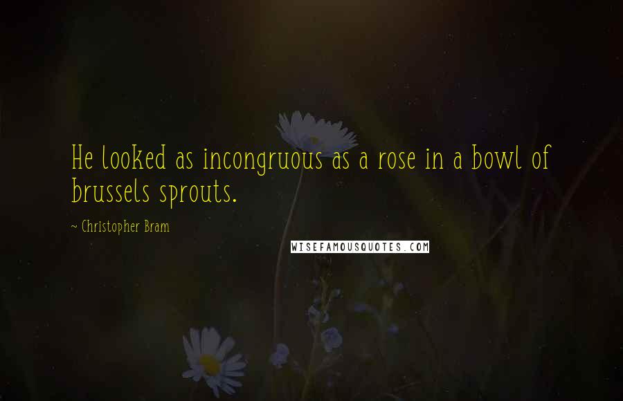 Christopher Bram Quotes: He looked as incongruous as a rose in a bowl of brussels sprouts.
