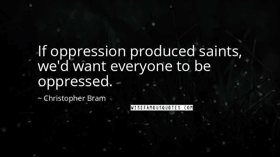 Christopher Bram Quotes: If oppression produced saints, we'd want everyone to be oppressed.