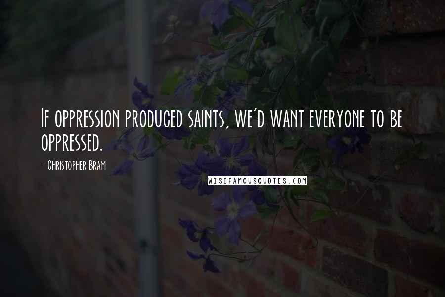 Christopher Bram Quotes: If oppression produced saints, we'd want everyone to be oppressed.