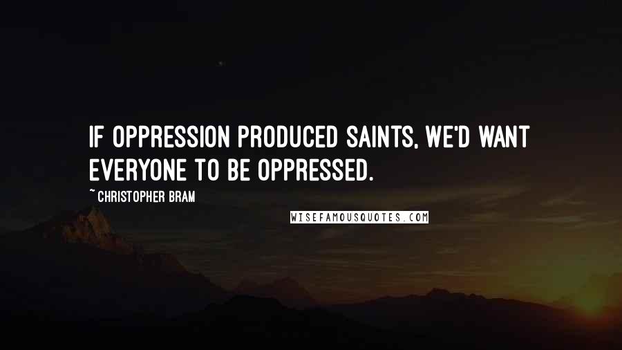 Christopher Bram Quotes: If oppression produced saints, we'd want everyone to be oppressed.