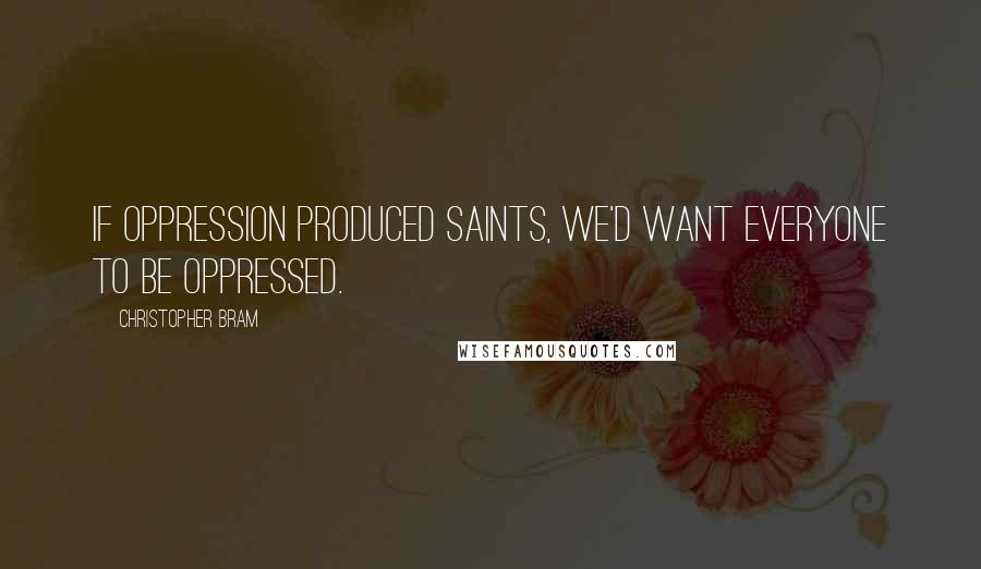 Christopher Bram Quotes: If oppression produced saints, we'd want everyone to be oppressed.