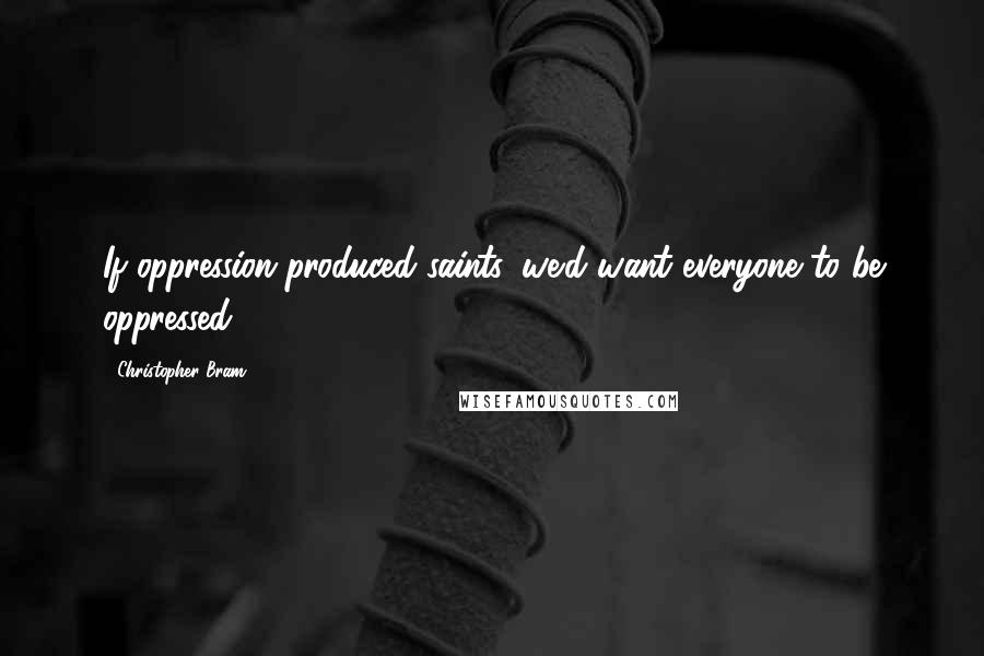 Christopher Bram Quotes: If oppression produced saints, we'd want everyone to be oppressed.