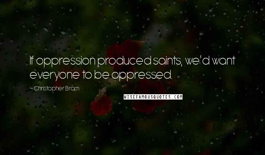 Christopher Bram Quotes: If oppression produced saints, we'd want everyone to be oppressed.