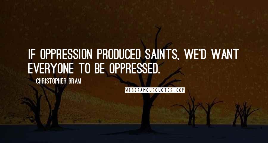 Christopher Bram Quotes: If oppression produced saints, we'd want everyone to be oppressed.