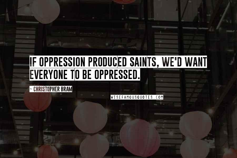 Christopher Bram Quotes: If oppression produced saints, we'd want everyone to be oppressed.