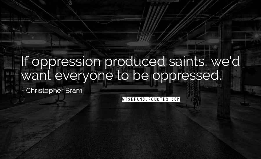 Christopher Bram Quotes: If oppression produced saints, we'd want everyone to be oppressed.