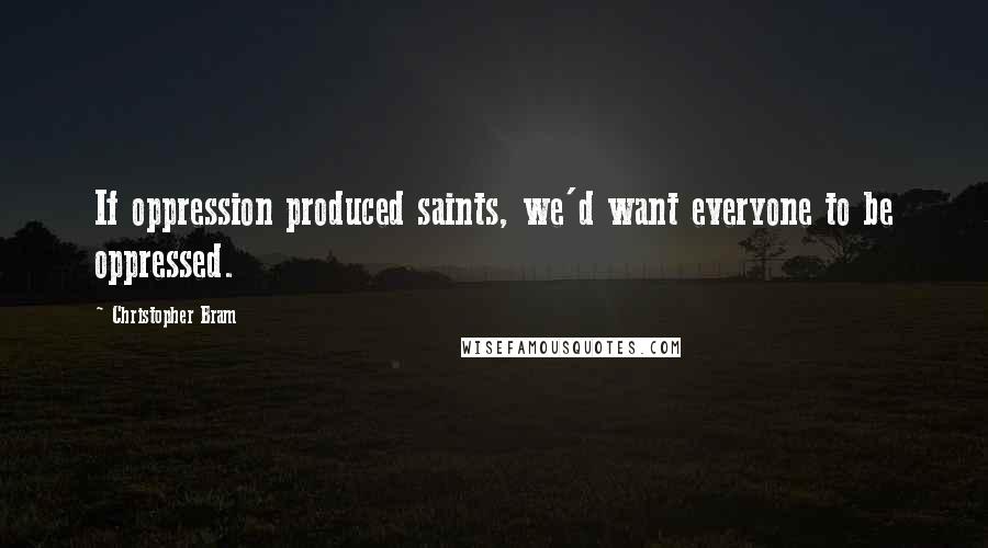 Christopher Bram Quotes: If oppression produced saints, we'd want everyone to be oppressed.