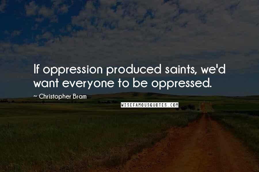 Christopher Bram Quotes: If oppression produced saints, we'd want everyone to be oppressed.