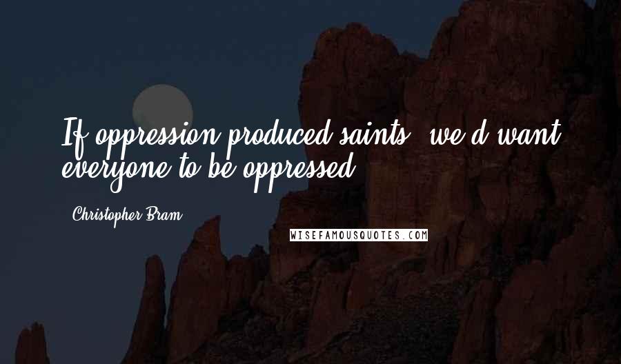 Christopher Bram Quotes: If oppression produced saints, we'd want everyone to be oppressed.