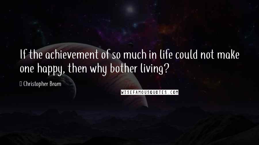 Christopher Bram Quotes: If the achievement of so much in life could not make one happy, then why bother living?