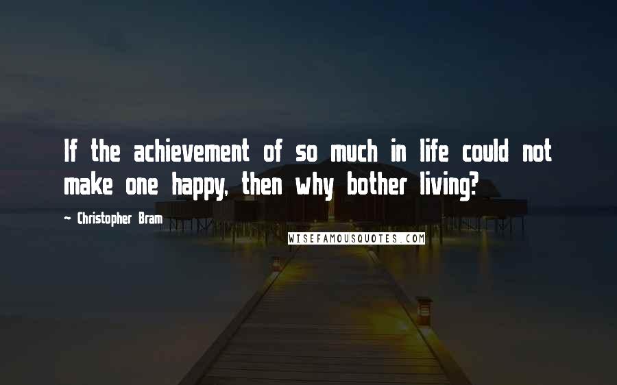 Christopher Bram Quotes: If the achievement of so much in life could not make one happy, then why bother living?