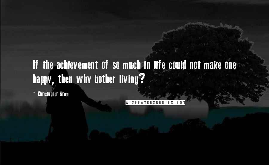 Christopher Bram Quotes: If the achievement of so much in life could not make one happy, then why bother living?