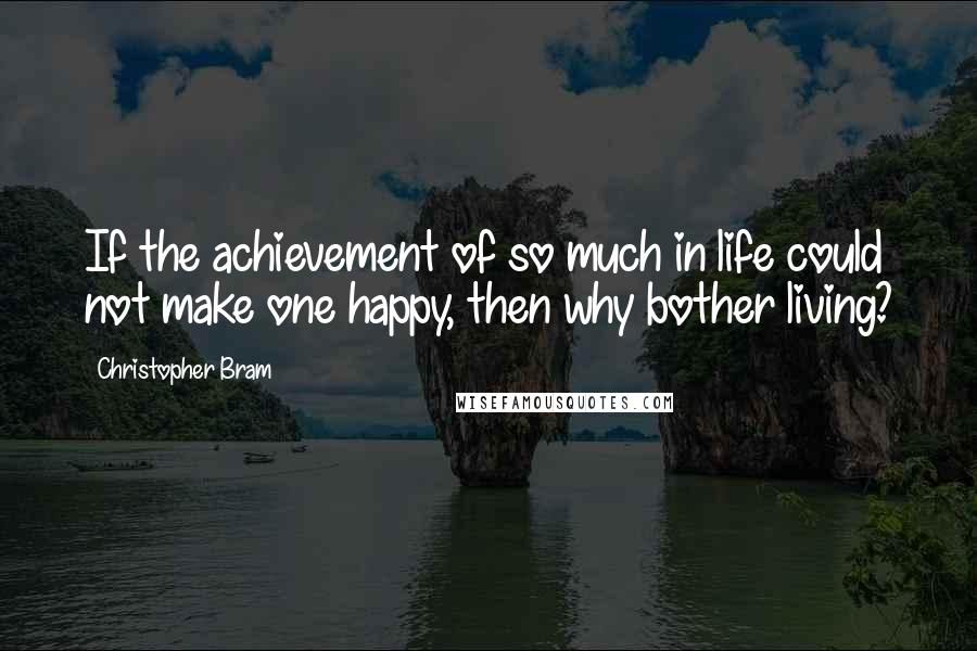 Christopher Bram Quotes: If the achievement of so much in life could not make one happy, then why bother living?