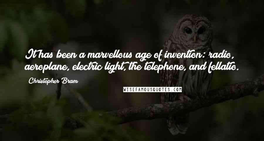 Christopher Bram Quotes: It has been a marvellous age of invention: radio, aeroplane, electric light, the telephone, and fellatio.