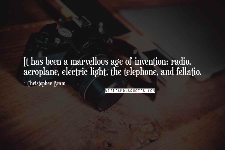 Christopher Bram Quotes: It has been a marvellous age of invention: radio, aeroplane, electric light, the telephone, and fellatio.