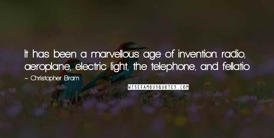 Christopher Bram Quotes: It has been a marvellous age of invention: radio, aeroplane, electric light, the telephone, and fellatio.