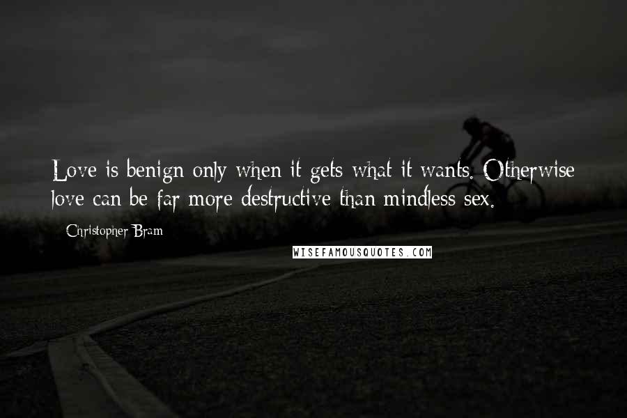 Christopher Bram Quotes: Love is benign only when it gets what it wants. Otherwise love can be far more destructive than mindless sex.