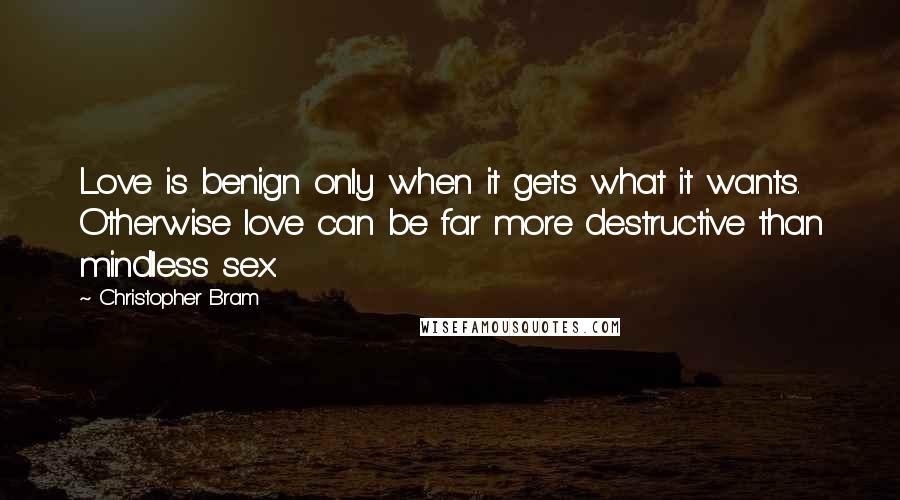 Christopher Bram Quotes: Love is benign only when it gets what it wants. Otherwise love can be far more destructive than mindless sex.