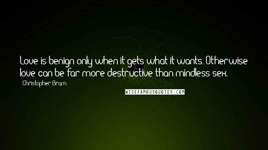 Christopher Bram Quotes: Love is benign only when it gets what it wants. Otherwise love can be far more destructive than mindless sex.