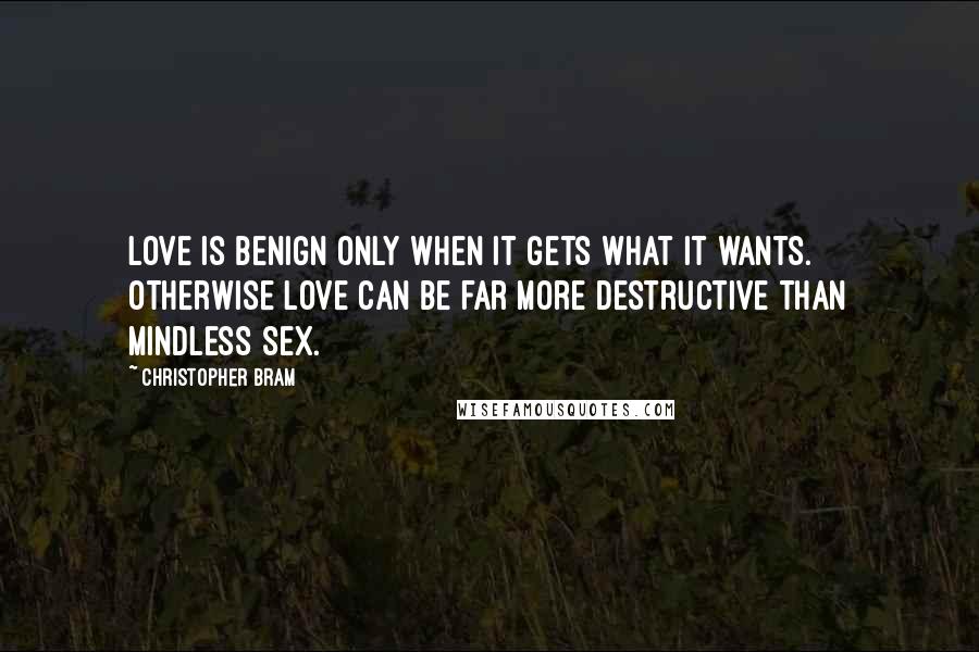 Christopher Bram Quotes: Love is benign only when it gets what it wants. Otherwise love can be far more destructive than mindless sex.