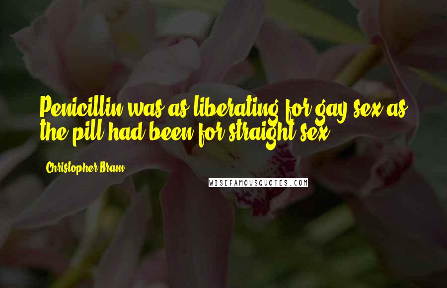 Christopher Bram Quotes: Penicillin was as liberating for gay sex as the pill had been for straight sex.