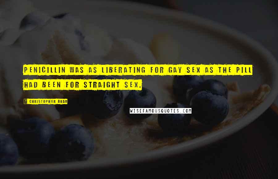 Christopher Bram Quotes: Penicillin was as liberating for gay sex as the pill had been for straight sex.